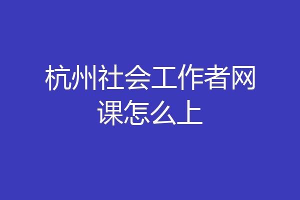 杭州社会工作者网课怎么上