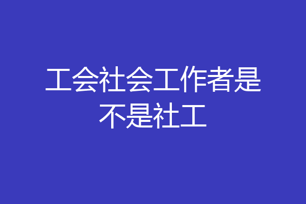 工会社会工作者是不是社工
