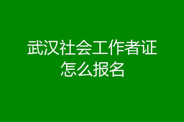 武汉社会工作者证怎么报名