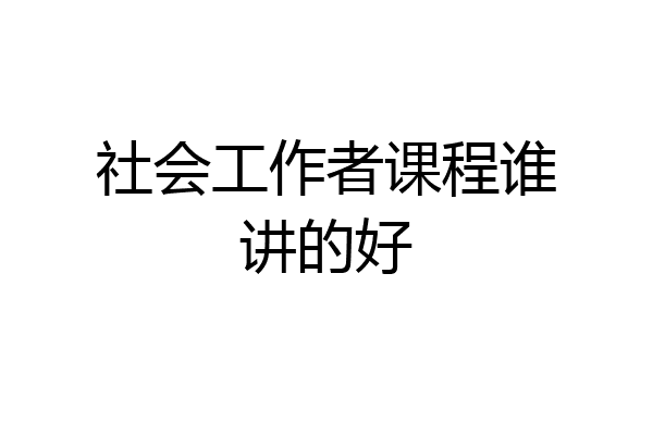 社会工作者课程谁讲的好