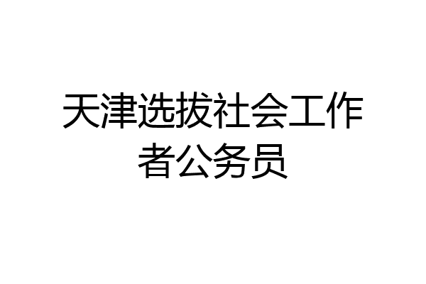 天津选拔社会工作者公务员