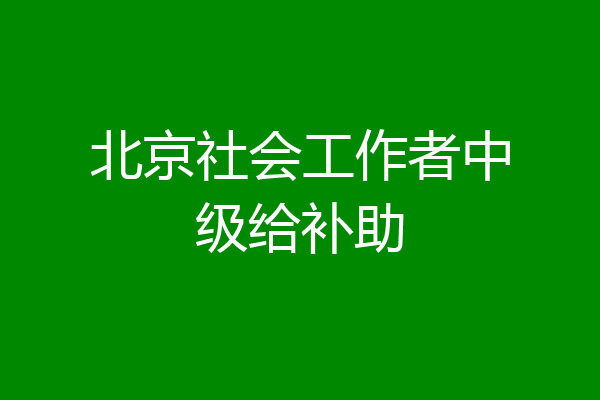 北京社会工作者中级给补助