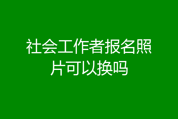 社会工作者报名照片可以换吗