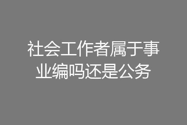 社会工作者属于事业编吗还是公务