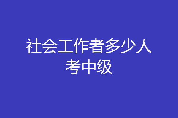 社会工作者多少人考中级