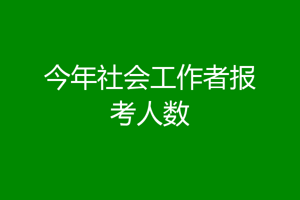 今年社会工作者报考人数