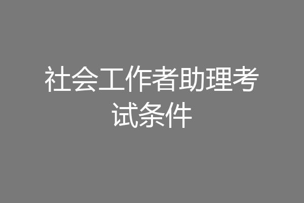 社会工作者助理考试条件