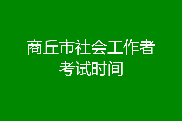 商丘市社会工作者考试时间
