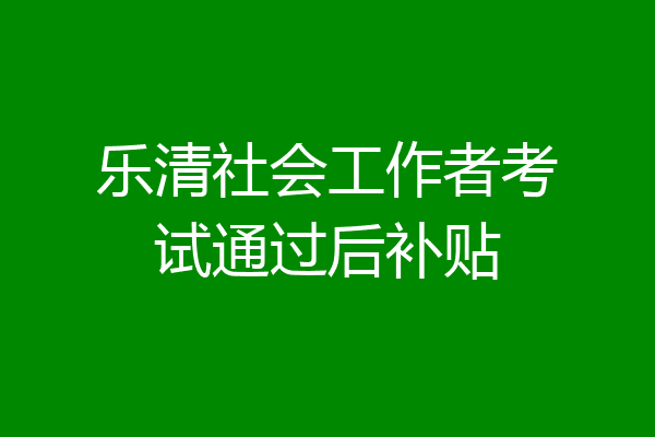 乐清社会工作者考试通过后补贴