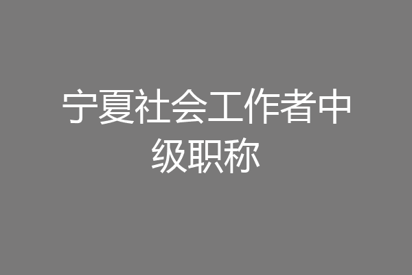 宁夏社会工作者中级职称