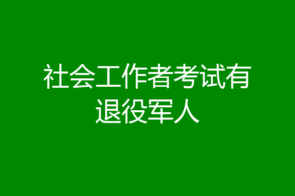 社会工作者考试有退役军人