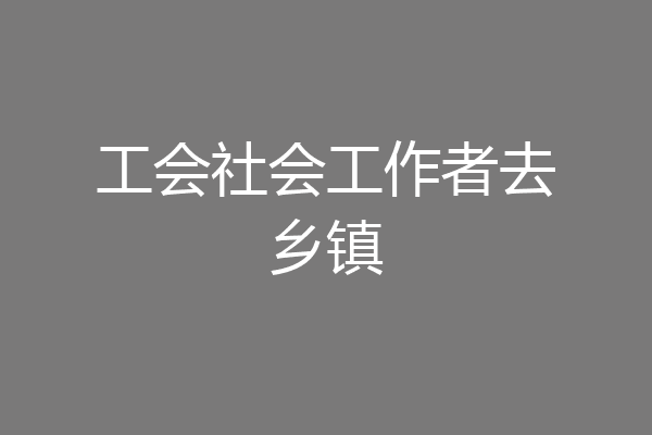 工会社会工作者去乡镇