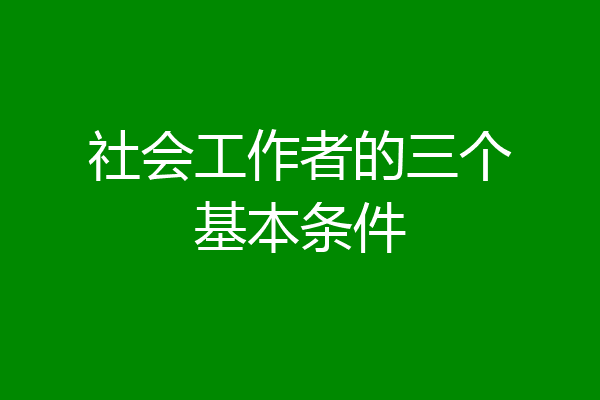 社会工作者的三个基本条件