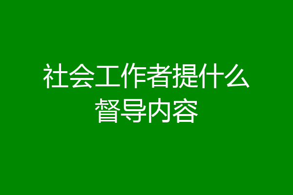 社会工作者提什么督导内容