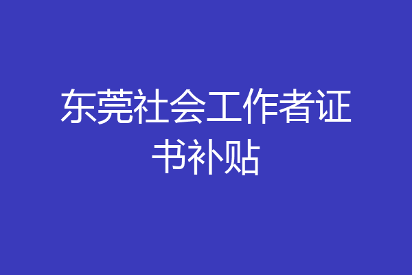 东莞社会工作者证书补贴
