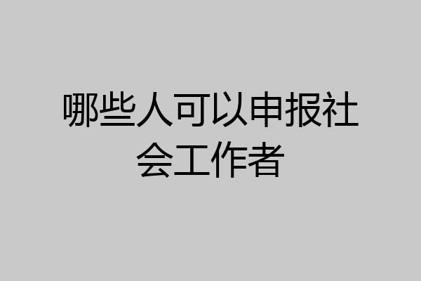 哪些人可以申报社会工作者