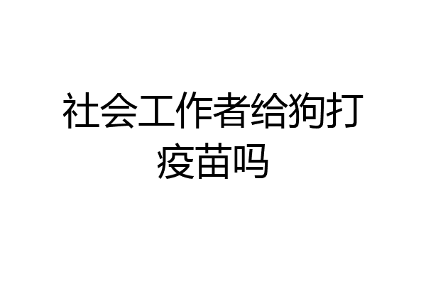 社会工作者给狗打疫苗吗