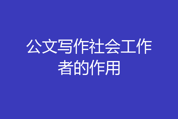 公文写作社会工作者的作用
