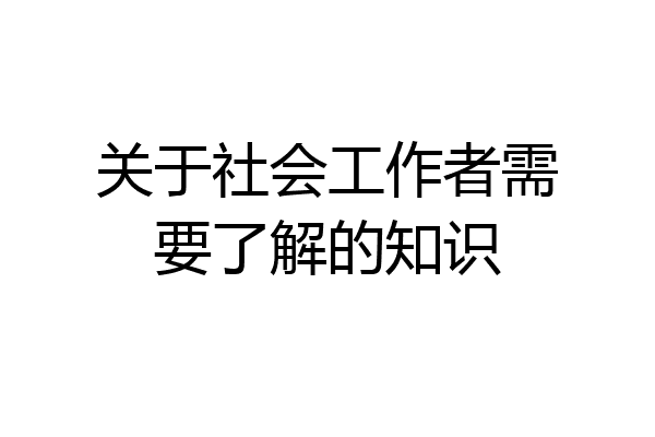 关于社会工作者需要了解的知识