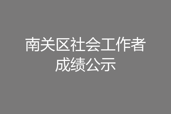 南关区社会工作者成绩公示