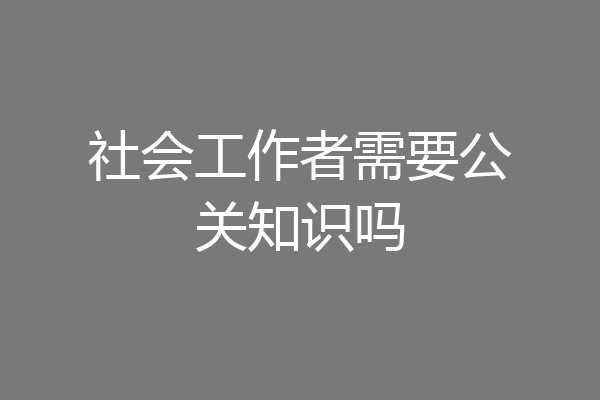 社会工作者需要公关知识吗