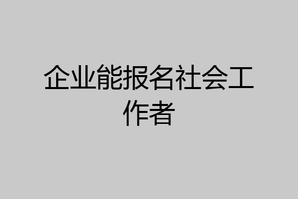 企业能报名社会工作者