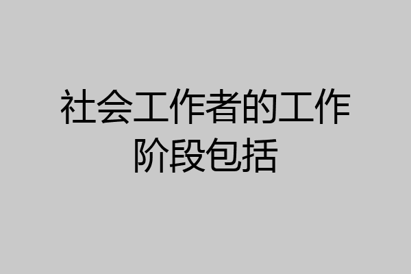 社会工作者的工作阶段包括