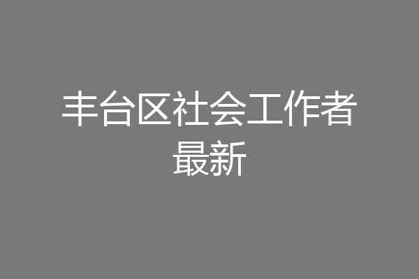丰台区社会工作者最新