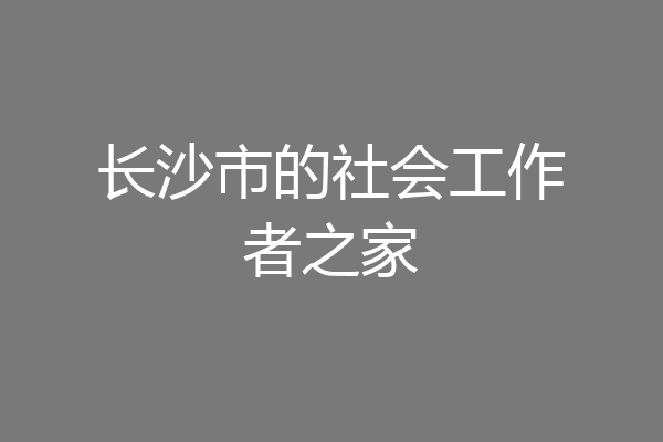 长沙市的社会工作者之家