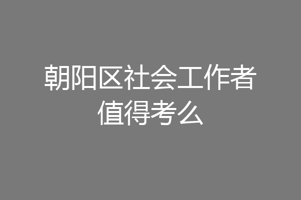 朝阳区社会工作者值得考么