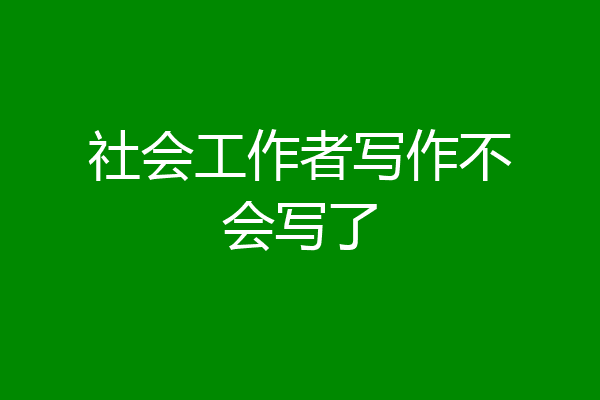 社会工作者写作不会写了