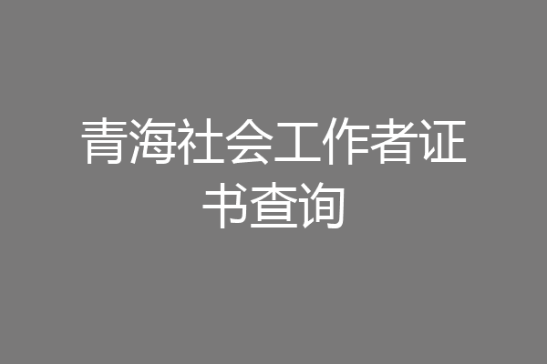 青海社会工作者证书查询
