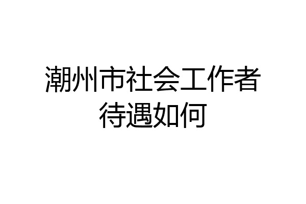 潮州市社会工作者待遇如何
