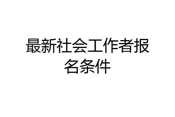 最新社会工作者报名条件