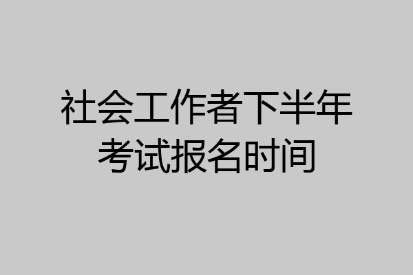 社会工作者下半年考试报名时间