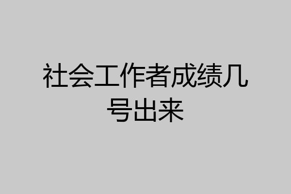 社会工作者成绩几号出来