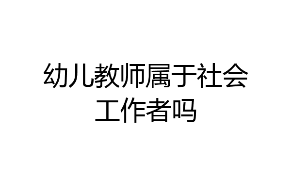 幼儿教师属于社会工作者吗