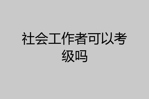 社会工作者可以考级吗