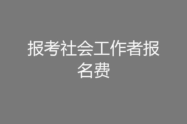报考社会工作者报名费