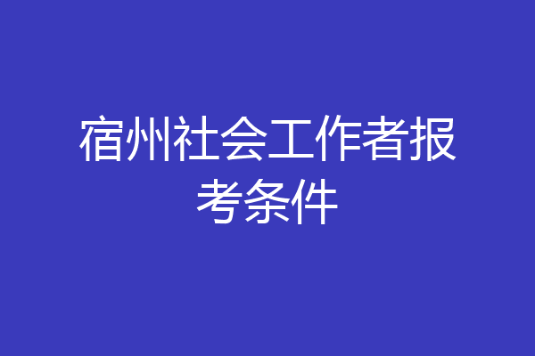 宿州社会工作者报考条件