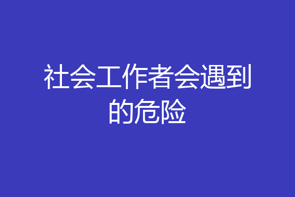 社会工作者会遇到的危险