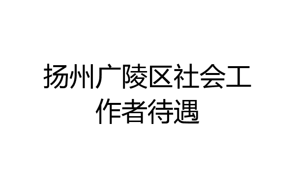 扬州广陵区社会工作者待遇