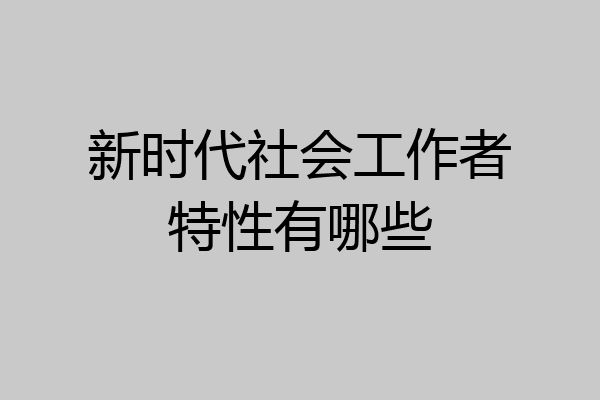 新时代社会工作者特性有哪些