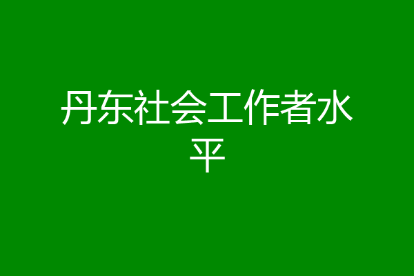 丹东社会工作者水平