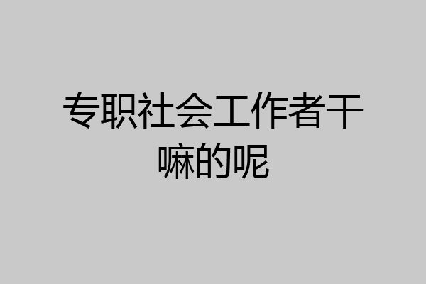 专职社会工作者干嘛的呢