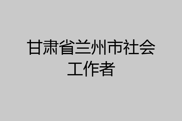 甘肃省兰州市社会工作者