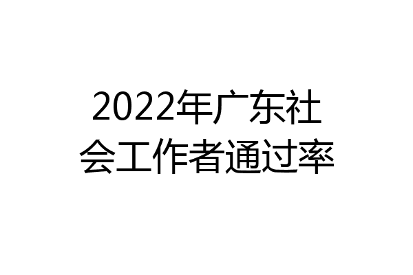 2022年广东社会工作者通过率