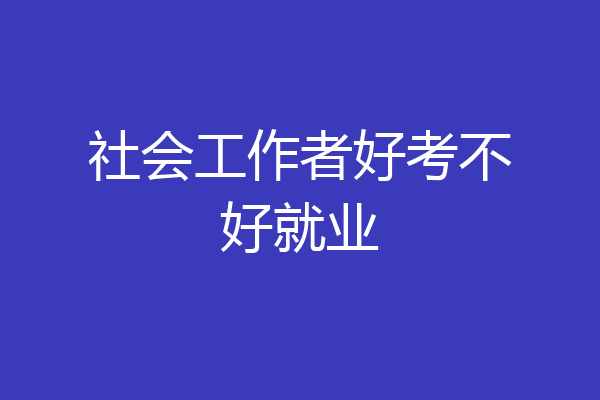 社会工作者好考不好就业