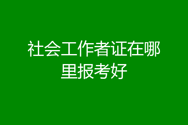 社会工作者证在哪里报考好