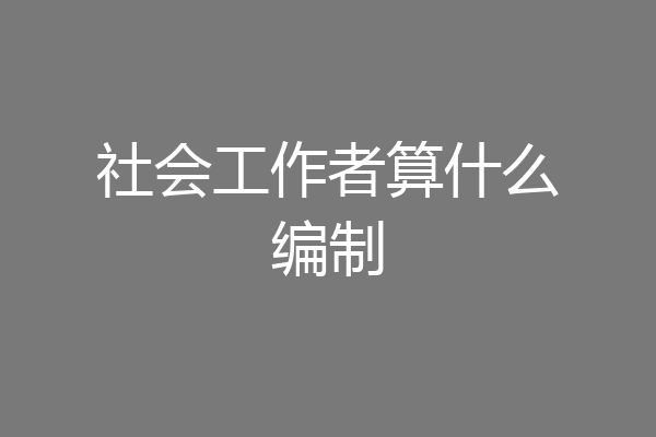 社会工作者算什么编制